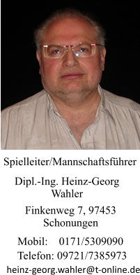 Dipl.-Ing. Heinz-Georg Wahler Spielleiter/Mannschaftsführer Finkenweg 7, 97453 Schonungen Mobil:    0171/5309090 heinz-georg.wahler@t-online.de Telefon: 09721/7385973